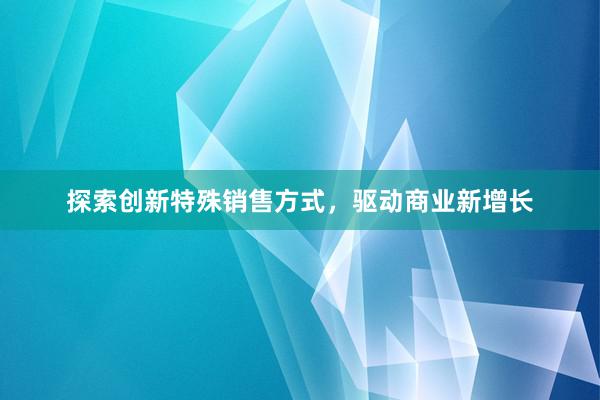 探索创新特殊销售方式，驱动商业新增长