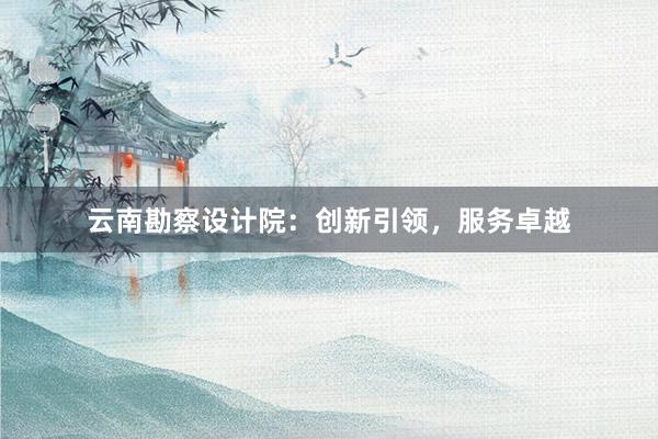 云南勘察设计院：创新引领，服务卓越